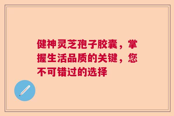 健神灵芝孢子胶囊，掌握生活品质的关键，您不可错过的选择  第1张