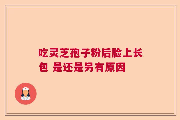 吃灵芝孢子粉后脸上长包 是还是另有原因  第1张