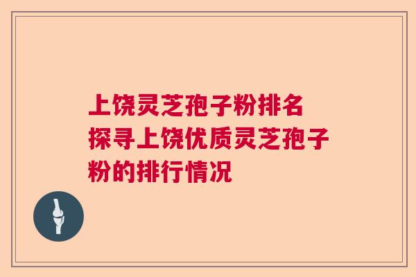 上饶灵芝孢子粉排名 探寻上饶优质灵芝孢子粉的排行情况  第1张