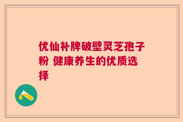 优仙补牌破壁灵芝孢子粉 健康养生的优质选择  第1张