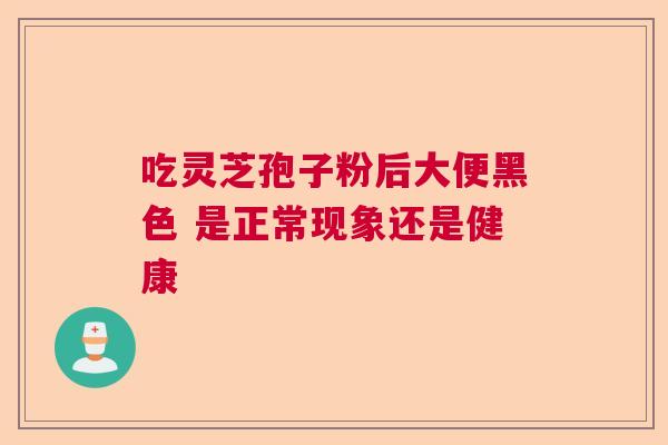 吃灵芝孢子粉后大便黑色 是正常现象还是健康  第1张