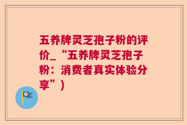 五养牌灵芝孢子粉的评价_“五养牌灵芝孢子粉：消费者真实体验分享”)  第1张