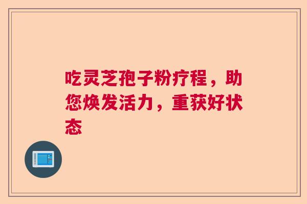 吃灵芝孢子粉疗程，助您焕发活力，重获好状态  第1张