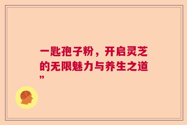 一匙孢子粉，开启灵芝的无限魅力与养生之道”  第1张