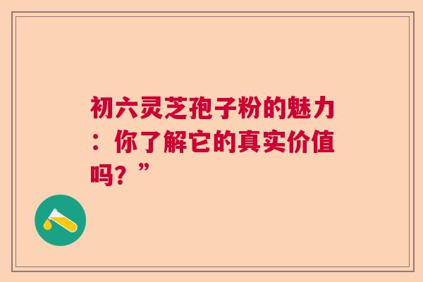 初六灵芝孢子粉的魅力：你了解它的真实价值吗？”  第1张
