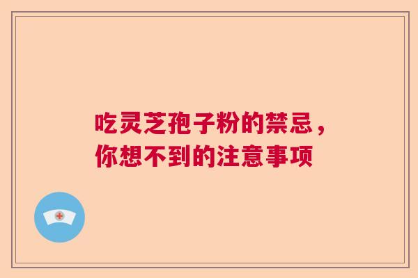 吃灵芝孢子粉的禁忌，你想不到的注意事项  第1张