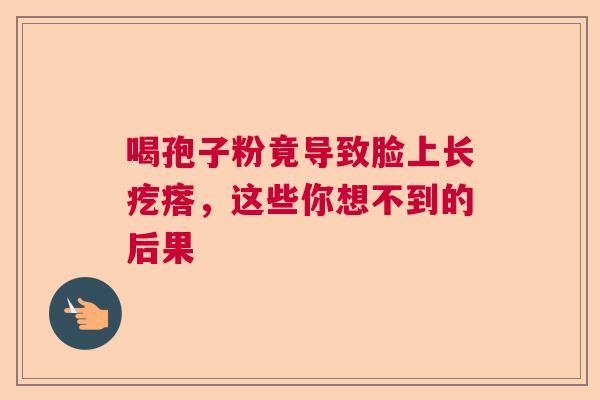 喝孢子粉竟导致脸上长疙瘩，这些你想不到的后果  第1张