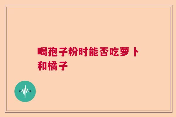 喝孢子粉时能否吃萝卜和橘子  第1张