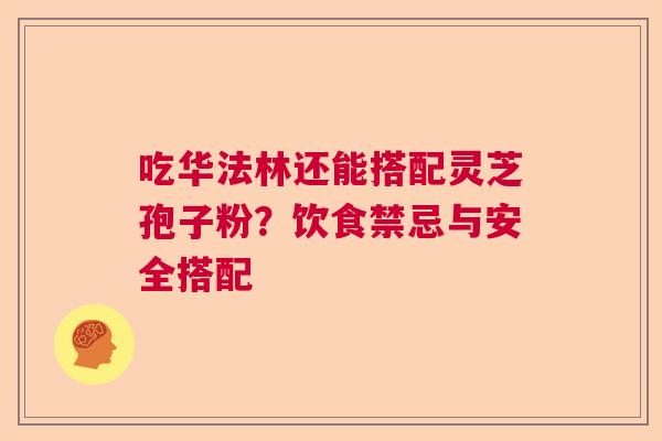 吃华法林还能搭配灵芝孢子粉？饮食禁忌与安全搭配  第1张