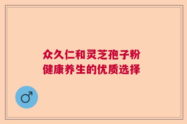 众久仁和灵芝孢子粉 健康养生的优质选择  第1张