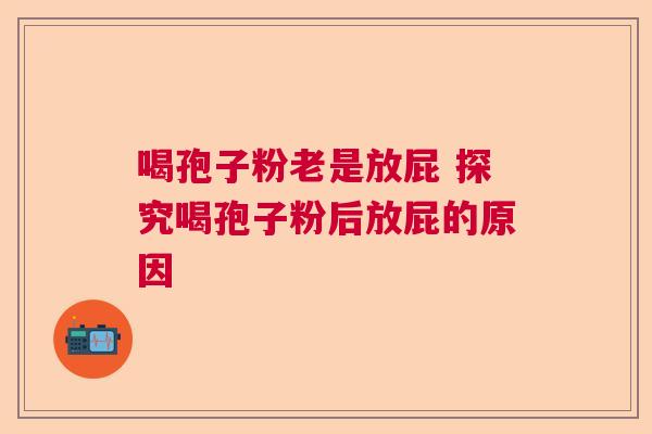 喝孢子粉老是放屁 探究喝孢子粉后放屁的原因  第1张