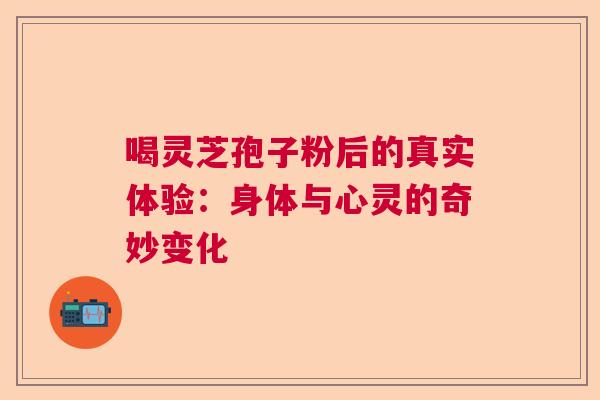 喝灵芝孢子粉后的真实体验：身体与心灵的奇妙变化  第1张