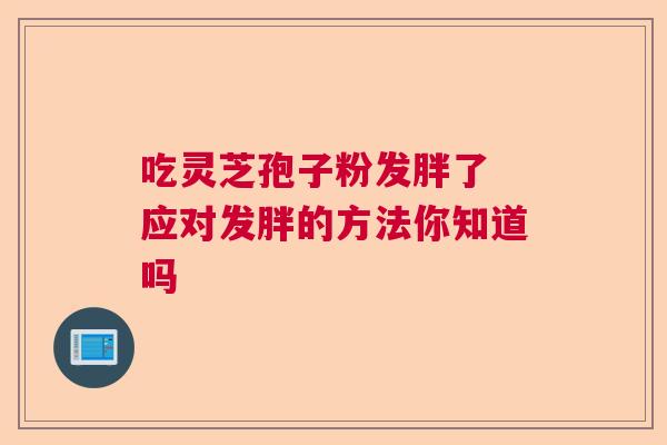 吃灵芝孢子粉发胖了 应对发胖的方法你知道吗  第1张