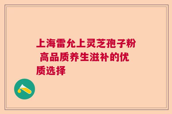 上海雷允上灵芝孢子粉 高品质养生滋补的优质选择  第1张