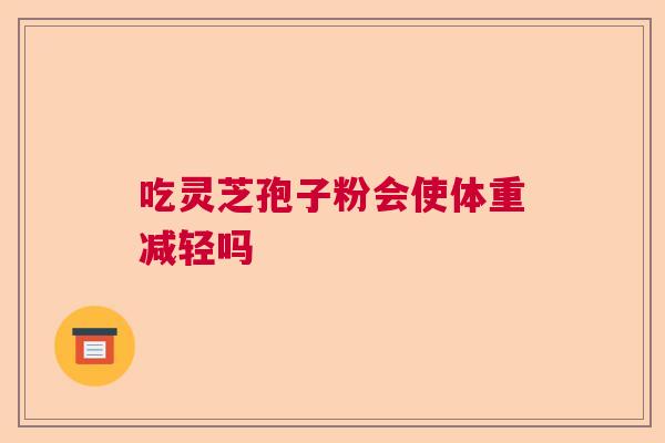 吃灵芝孢子粉会使体重减轻吗  第1张