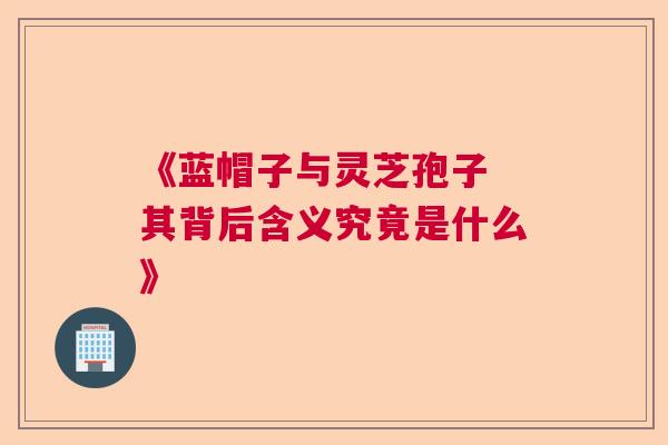 《蓝帽子与灵芝孢子 其背后含义究竟是什么》  第1张