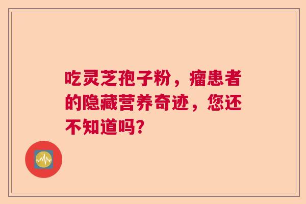 吃灵芝孢子粉，瘤患者的隐藏营养奇迹，您还不知道吗？  第1张
