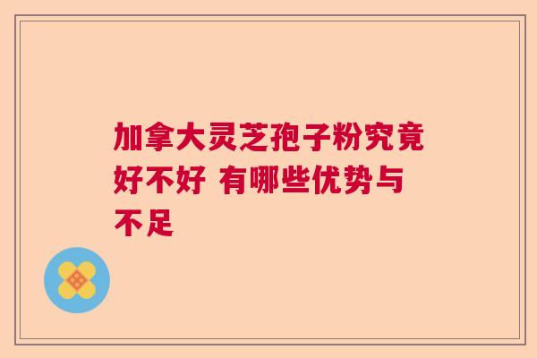 加拿大灵芝孢子粉究竟好不好 有哪些优势与不足  第1张