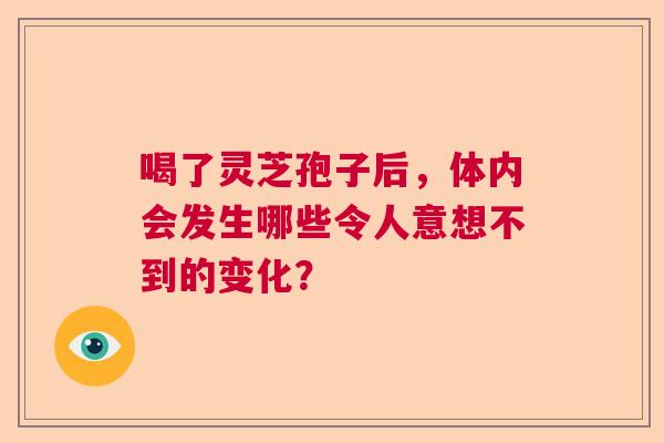 喝了灵芝孢子后，体内会发生哪些令人意想不到的变化？  第1张