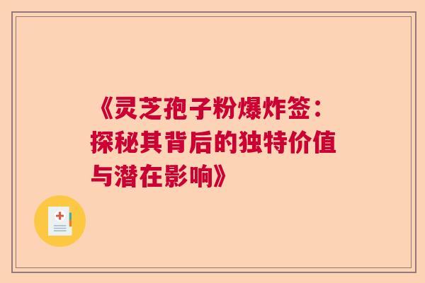 《灵芝孢子粉爆炸签：探秘其背后的独特价值与潜在影响》  第1张
