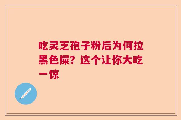 吃灵芝孢子粉后为何拉黑色屎？这个让你大吃一惊  第1张