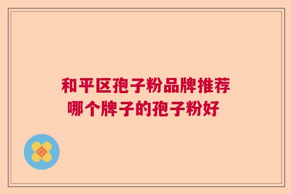 和平区孢子粉品牌推荐 哪个牌子的孢子粉好  第1张