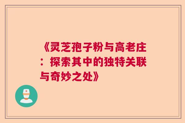 《灵芝孢子粉与高老庄：探索其中的独特关联与奇妙之处》  第1张