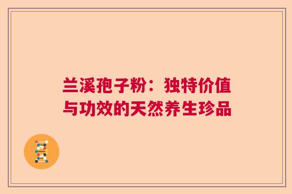 兰溪孢子粉：独特价值与功效的天然养生珍品  第1张