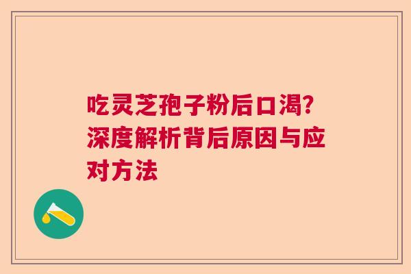 吃灵芝孢子粉后口渴？深度解析背后原因与应对方法  第1张