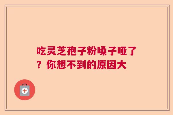 吃灵芝孢子粉嗓子哑了？你想不到的原因大  第1张