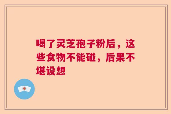喝了灵芝孢子粉后，这些食物不能碰，后果不堪设想  第1张