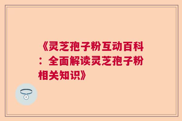 《灵芝孢子粉互动百科：全面解读灵芝孢子粉相关知识》  第1张