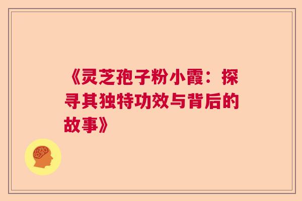 《灵芝孢子粉小霞：探寻其独特功效与背后的故事》  第1张