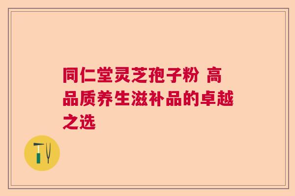 同仁堂灵芝孢子粉 高品质养生滋补品的卓越之选  第1张