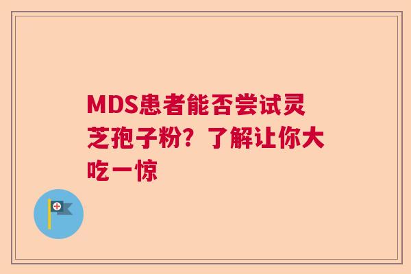 MDS患者能否尝试灵芝孢子粉？了解让你大吃一惊  第1张