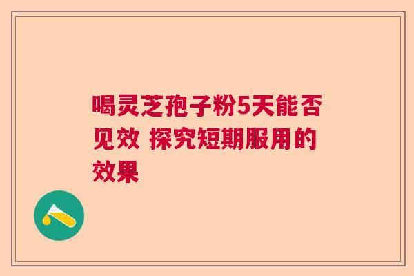 喝灵芝孢子粉5天能否见效 探究短期服用的效果  第1张