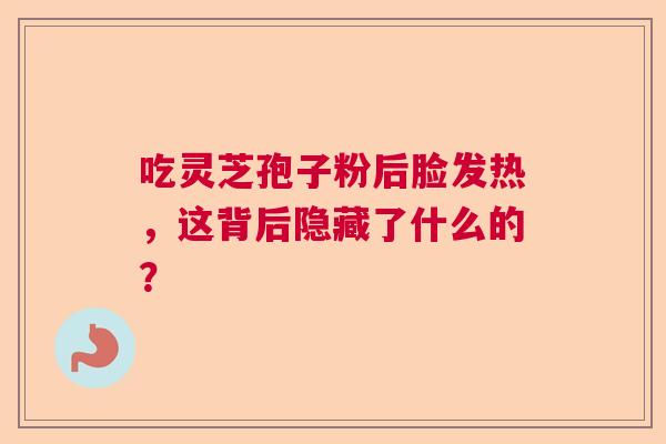 吃灵芝孢子粉后脸发热，这背后隐藏了什么的？  第1张