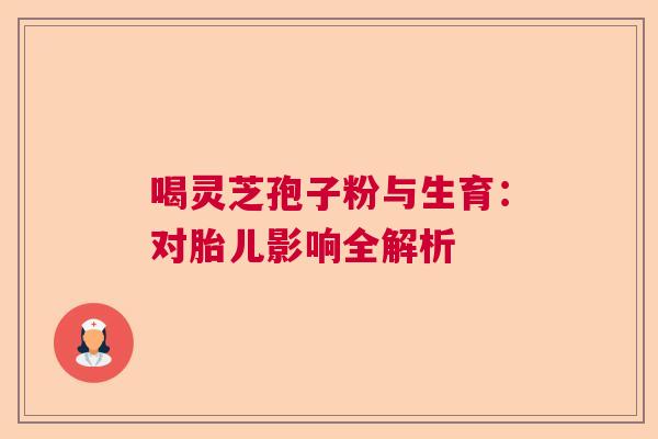喝灵芝孢子粉与生育：对胎儿影响全解析  第1张