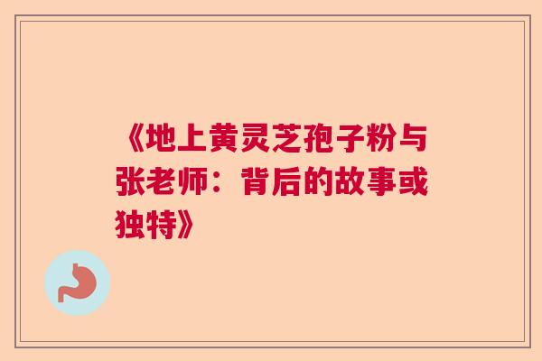 《地上黄灵芝孢子粉与张老师：背后的故事或独特》  第1张