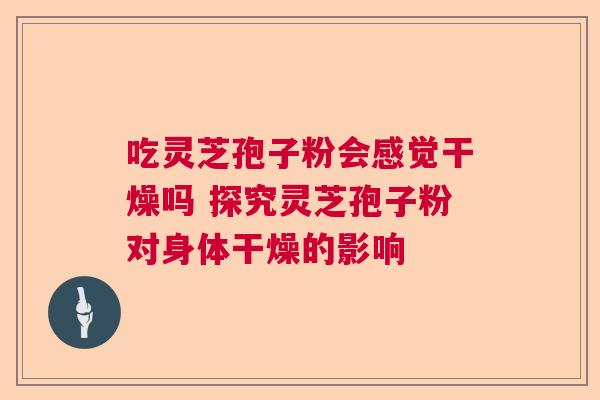 吃灵芝孢子粉会感觉干燥吗 探究灵芝孢子粉对身体干燥的影响  第1张