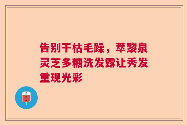 告别干枯毛躁，萃黎泉灵芝多糖洗发露让秀发重现光彩  第1张