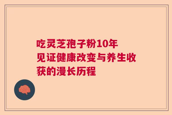 吃灵芝孢子粉10年 见证健康改变与养生收获的漫长历程  第1张