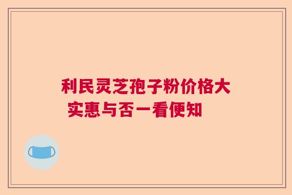 利民灵芝孢子粉价格大 实惠与否一看便知  第1张