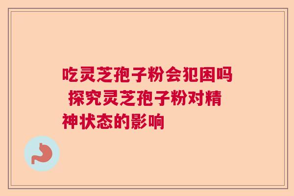 吃灵芝孢子粉会犯困吗 探究灵芝孢子粉对精神状态的影响  第1张
