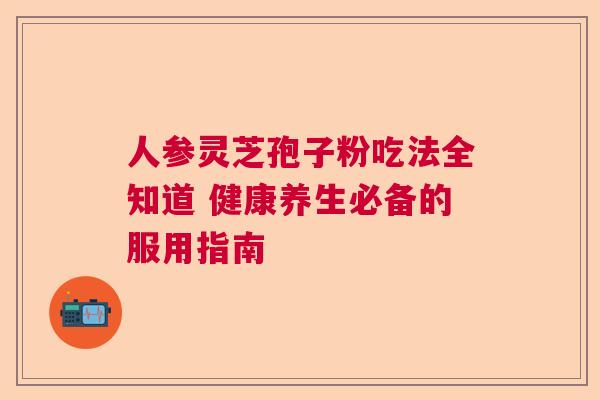 人参灵芝孢子粉吃法全知道 健康养生必备的服用指南  第1张