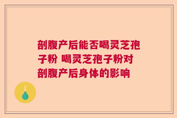 剖腹产后能否喝灵芝孢子粉 喝灵芝孢子粉对剖腹产后身体的影响  第1张