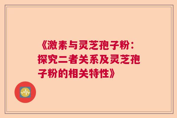 《激素与灵芝孢子粉：探究二者关系及灵芝孢子粉的相关特性》  第1张