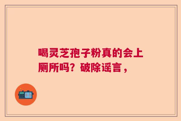 喝灵芝孢子粉真的会上厕所吗？破除谣言，  第1张