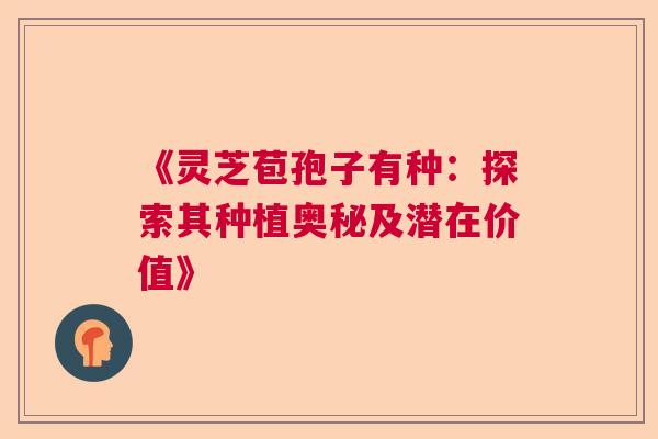 《灵芝苞孢子有种：探索其种植奥秘及潜在价值》  第1张