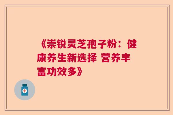 《崇锐灵芝孢子粉：健康养生新选择 营养丰富功效多》  第1张
